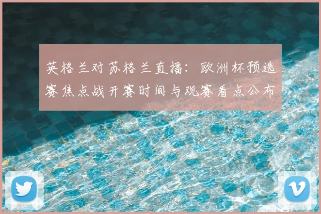 英格兰对苏格兰直播:欧洲杯预选赛焦点战开赛时间与观赛看点公布