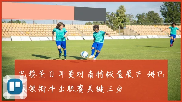 巴黎圣日耳曼对南特较量展开 姆巴佩领衔冲击联赛关键三分