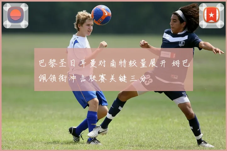 巴黎圣日耳曼对南特较量展开 姆巴佩领衔冲击联赛关键三分