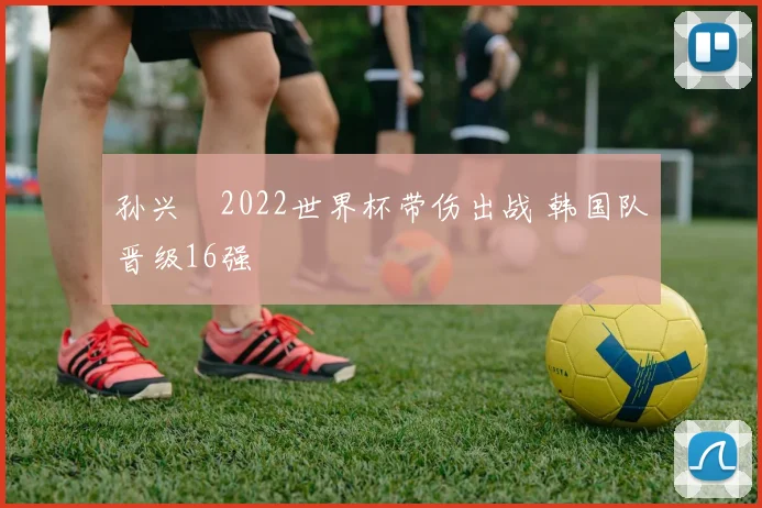 孙兴慜2022世界杯带伤出战 韩国队晋级16强