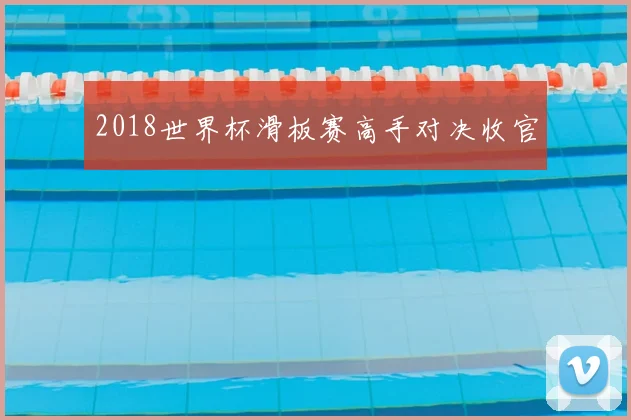 2018世界杯滑板赛高手对决收官