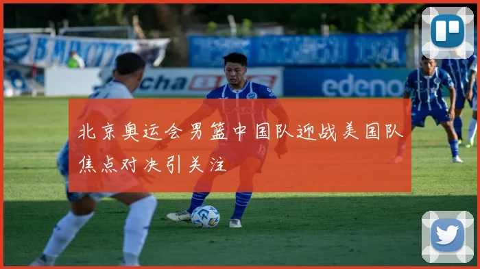 北京奥运会男篮中国队迎战美国队焦点对决引关注