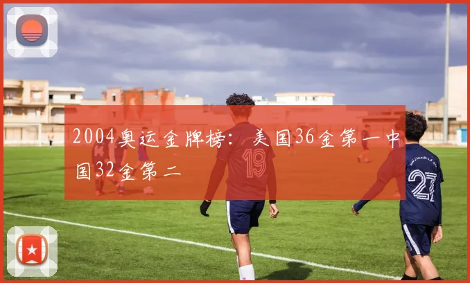2004奥运金牌榜:美国36金第一中国32金第二