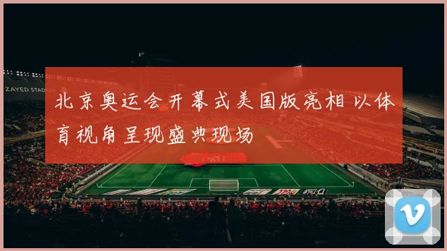 北京奥运会开幕式美国版亮相 以体育视角呈现盛典现场