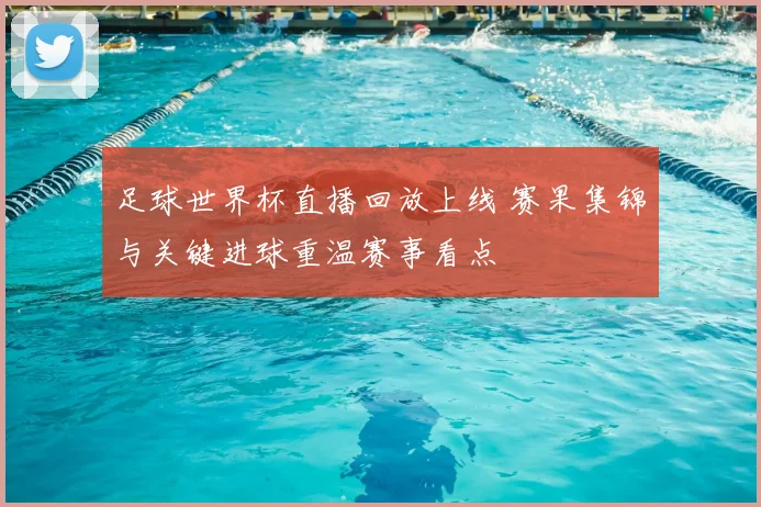 足球世界杯直播回放上线 赛果集锦与关键进球重温赛事看点