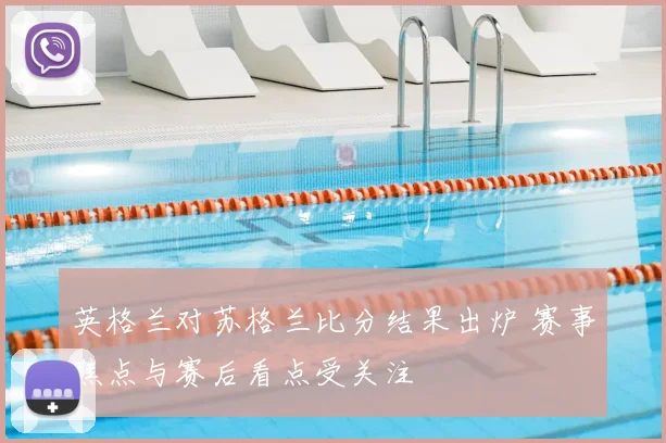 英格兰对苏格兰比分结果出炉 赛事焦点与赛后看点受关注