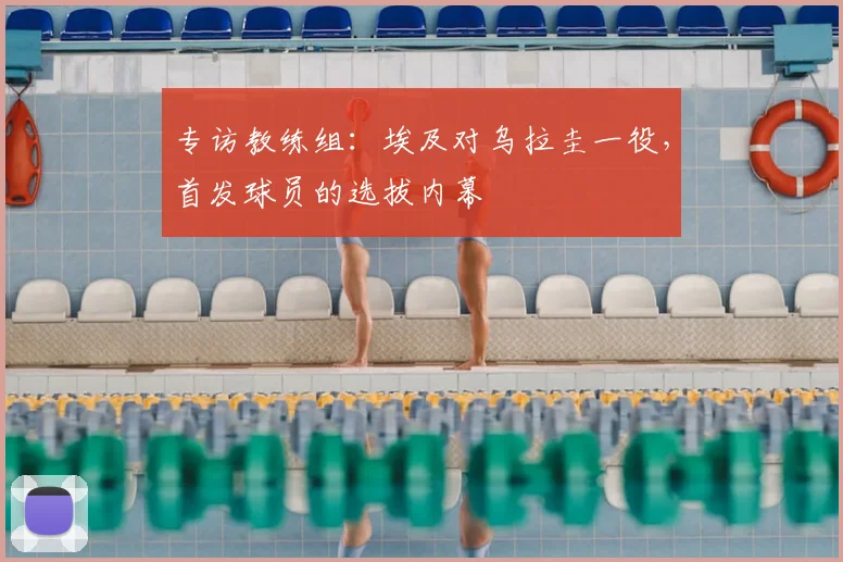 专访教练组：埃及对乌拉圭一役，首发球员的选拔内幕