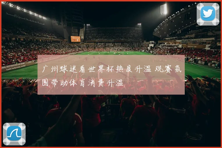 广州球迷看世界杯热度升温 观赛氛围带动体育消费升温