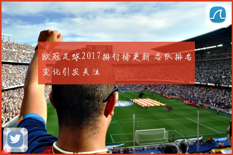 欧冠足球2017排行榜更新 各队排名变化引发关注