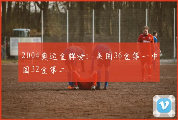 2004奥运金牌榜:美国36金第一中国32金第二