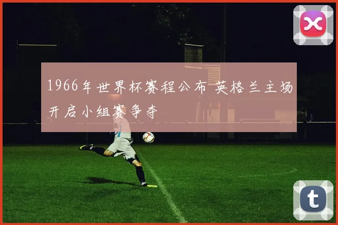 1966年世界杯赛程公布 英格兰主场开启小组赛争夺