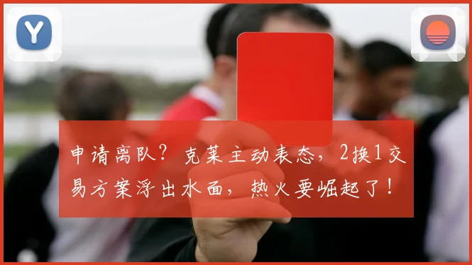 申请离队？克莱主动表态，2换1交易方案浮出水面，热火要崛起了!