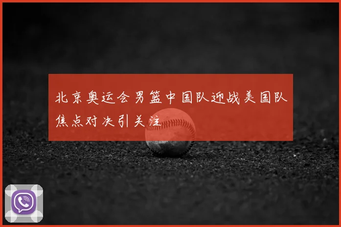 北京奥运会男篮中国队迎战美国队焦点对决引关注