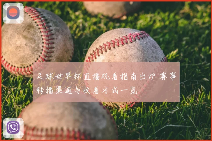 足球世界杯直播观看指南出炉 赛事转播渠道与收看方式一览