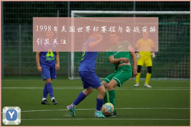 1998年美国世界杯赛程与备战安排引发关注