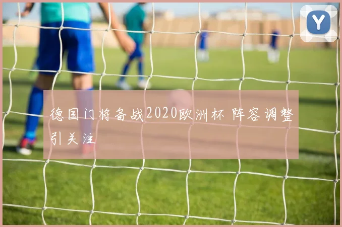 德国门将备战2020欧洲杯 阵容调整引关注