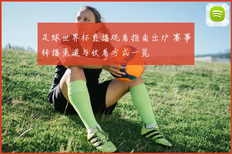 足球世界杯直播观看指南出炉 赛事转播渠道与收看方式一览