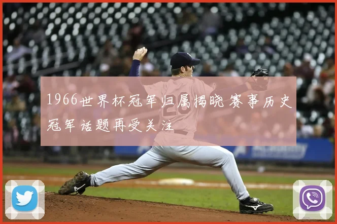 1966世界杯冠军归属揭晓 赛事历史冠军话题再受关注