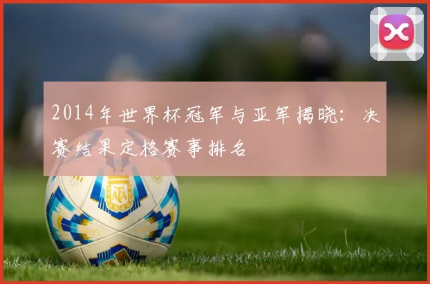 2014年世界杯冠军与亚军揭晓：决赛结果定格赛事排名