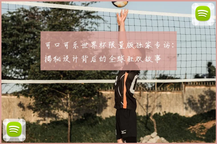 可口可乐世界杯限量版独家专访：揭秘设计背后的全球狂欢故事