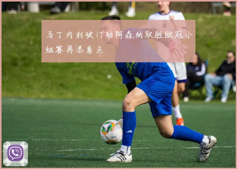 马丁内利破门助阿森纳取胜欧冠小组赛再添看点