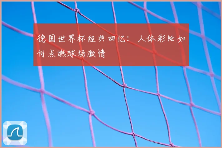 德国世界杯经典回忆：人体彩绘如何点燃球场激情