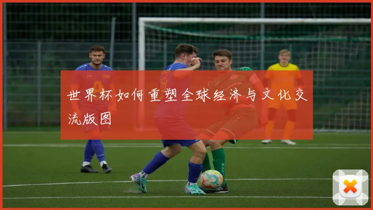 世界杯如何重塑全球经济与文化交流版图