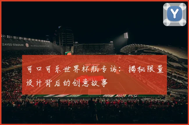 可口可乐世界杯瓶专访:揭秘限量设计背后的创意故事
