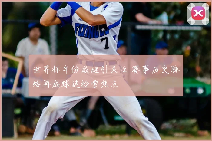 世界杯年份成谜引关注 赛事历史脉络再成球迷检索焦点