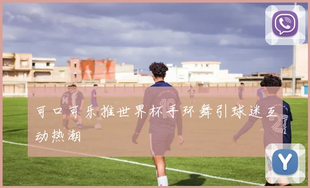 可口可乐推世界杯手环舞引球迷互动热潮
