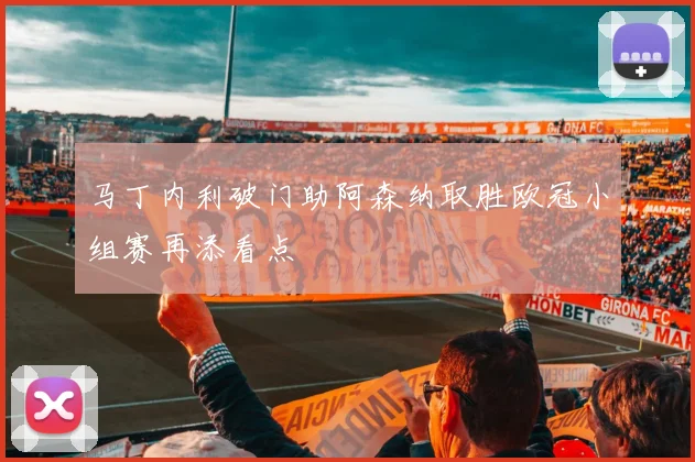 马丁内利破门助阿森纳取胜欧冠小组赛再添看点
