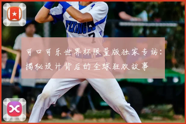 可口可乐世界杯限量版独家专访：揭秘设计背后的全球狂欢故事