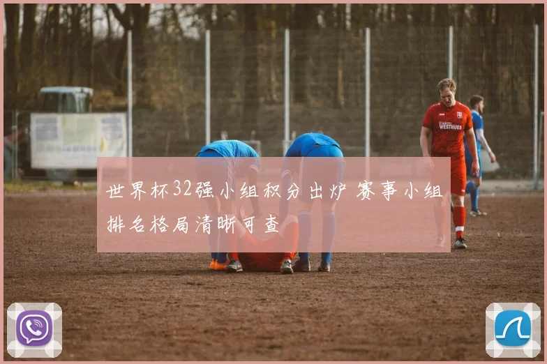 世界杯32强小组积分出炉 赛事小组排名格局清晰可查