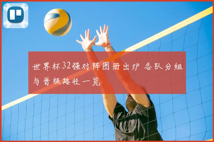 世界杯32强对阵图册出炉 各队分组与晋级路径一览