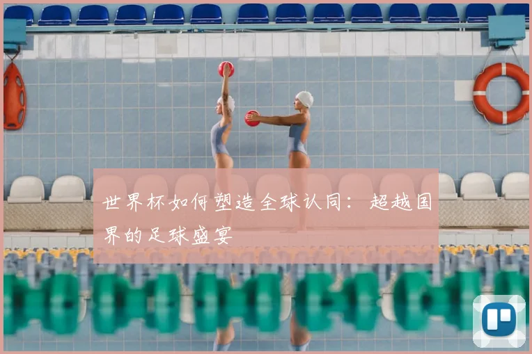 世界杯如何塑造全球认同:超越国界的足球盛宴