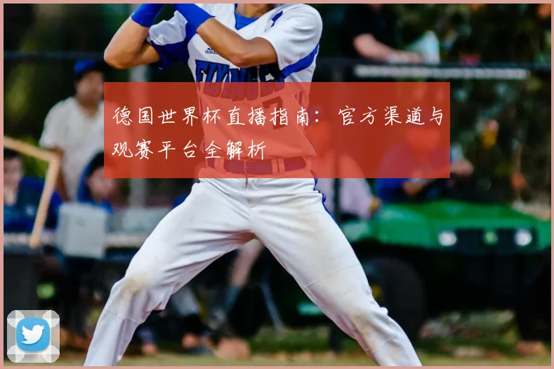 德国世界杯直播指南:官方渠道与观赛平台全解析