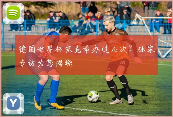 德国世界杯究竟举办过几次？独家专访为您揭晓