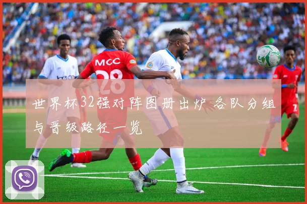 世界杯32强对阵图册出炉 各队分组与晋级路径一览